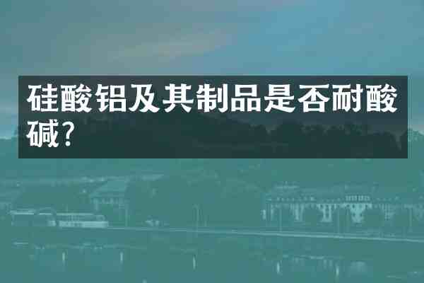 硅酸铝及其制品是否耐酸碱?