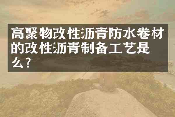高聚物改性沥青防水卷材的改性沥青制备工艺是什么?