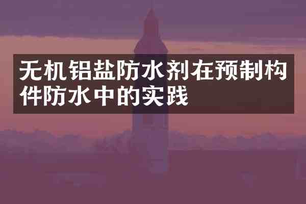 无机铝盐防水剂在预制构件防水中的实践