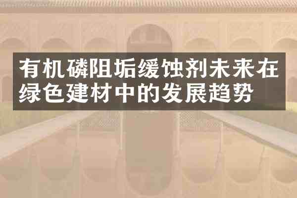 有机磷阻垢缓蚀剂未来在绿色建材中的发展趋势