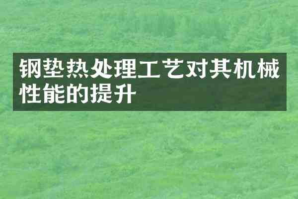 钢垫热处理工艺对其机械性能的提升