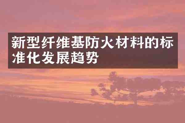 新型纤维基防火材料的标准化发展趋势