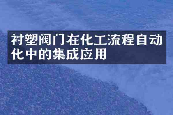 衬塑阀门在化工流程自动化中的集成应用
