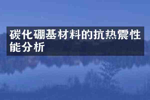 碳化硼基材料的抗热震性能分析