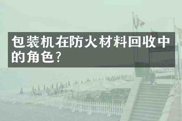 包装机在防火材料回收中的角色?