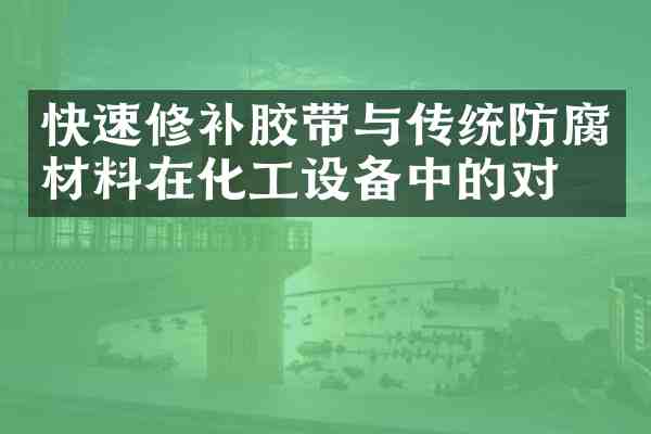 快速修补胶带与传统防腐材料在化工设备中的对比