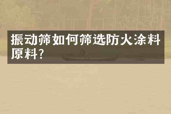 振动筛如何筛选防火涂料原料?