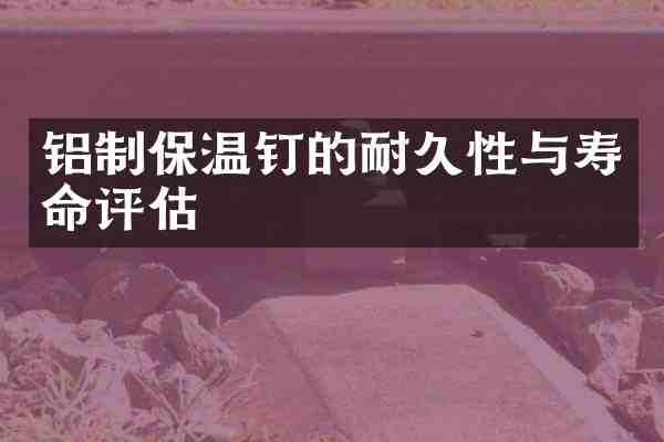 铝制保温钉的耐久性与寿命评估