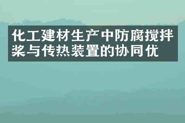 化工建材生产中防腐搅拌桨与传热装置的协同优化