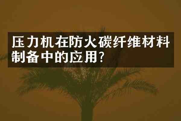 压力机在防火碳纤维材料制备中的应用?