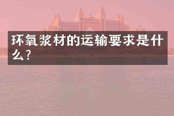 环氧浆材的运输要求是什么?