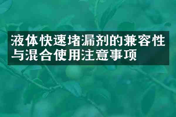 液体快速堵漏剂的兼容性与混合使用注意事项