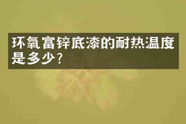 环氧富锌底漆的耐热温度是多少?