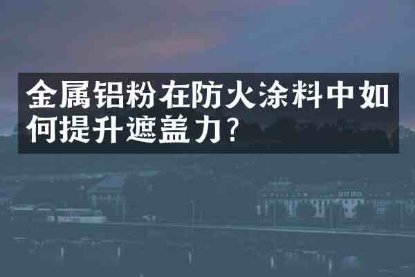 金属铝粉在防火涂料中如何提升遮盖力?