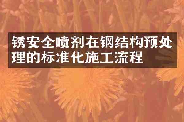 锈安全喷剂在钢结构预处理的标准化施工流程
