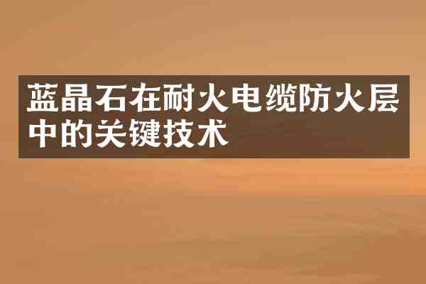 蓝晶石在耐火电缆防火层中的关键技术