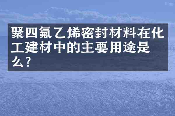 聚四氟乙烯密封材料在化工建材中的主要用途是什么？