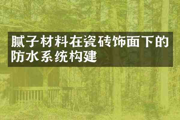 腻子材料在瓷砖饰面下的防水系统构建