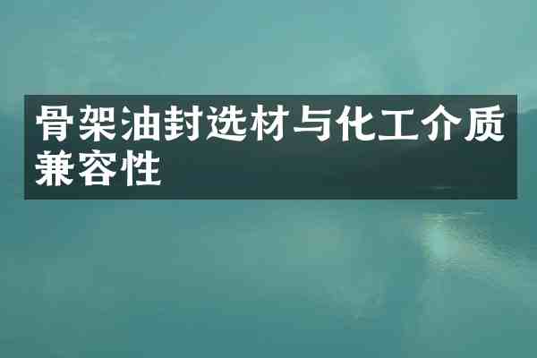 骨架油封选材与化工介质兼容性