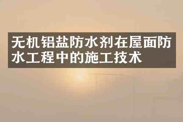 无机铝盐防水剂在屋面防水工程中的施工技术