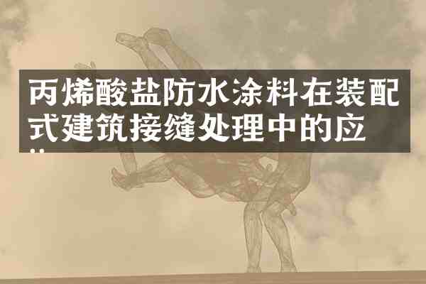 丙烯酸盐防水涂料在装配式建筑接缝处理中的应用