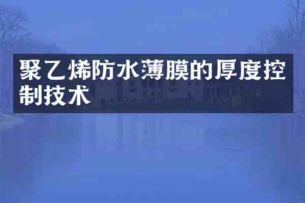聚乙烯防水薄膜的厚度控制技术