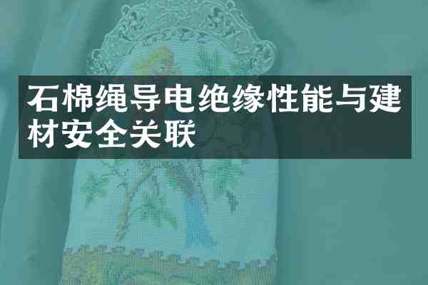 石棉绳导电绝缘性能与建材安全关联