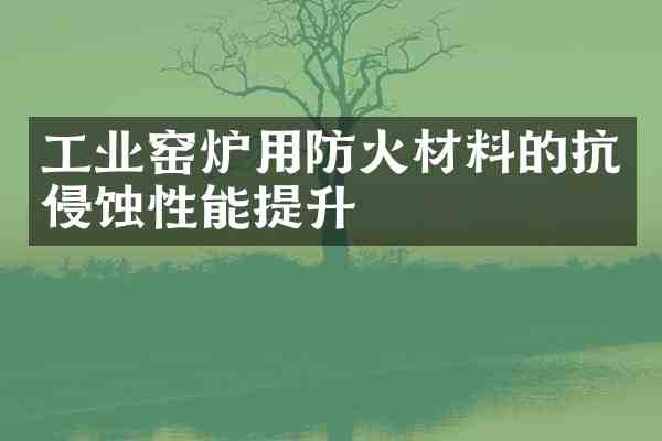 工业窑炉用防火材料的抗侵蚀性能提升