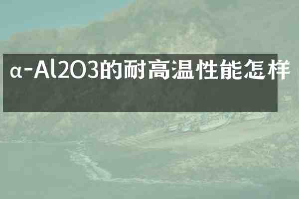 α-Al2O3的耐高温性能怎样?