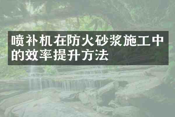 喷补机在防火砂浆施工中的效率提升方法