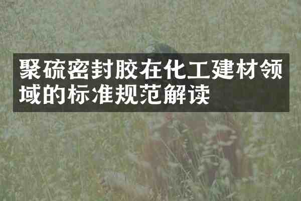 聚硫密封胶在化工建材领域的标准规范解读