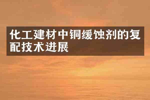 化工建材中铜缓蚀剂的复配技术进展