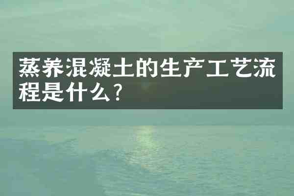 蒸养混凝土的生产工艺流程是什么?