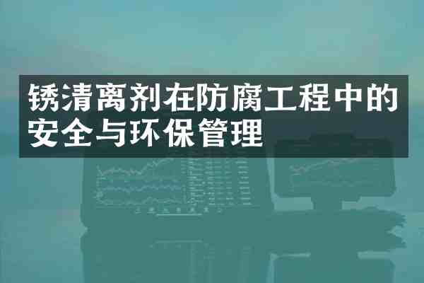 锈清离剂在防腐工程中的安全与环保管理