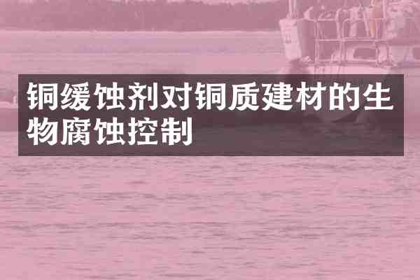 铜缓蚀剂对铜质建材的生物腐蚀控制