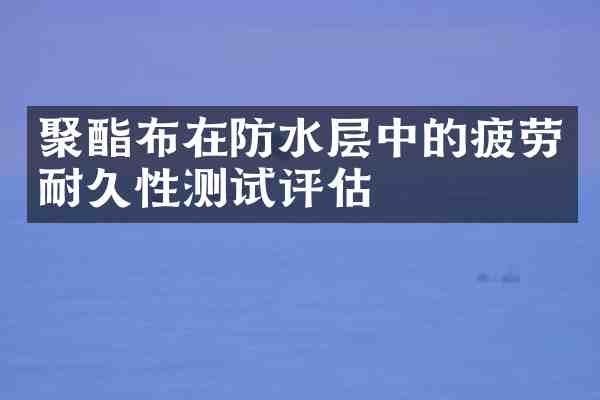 聚酯布在防水层中的疲劳耐久性测试评估
