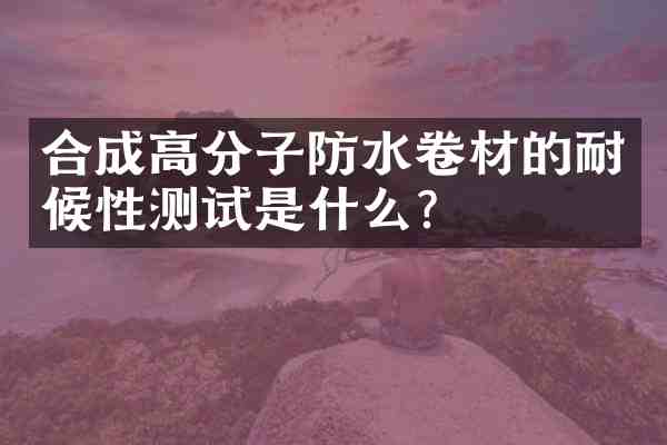 合成高分子防水卷材的耐候性测试是什么?