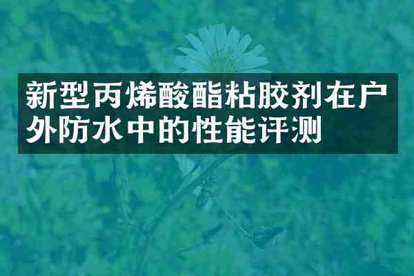 新型丙烯酸酯粘胶剂在户外防水中的性能评测