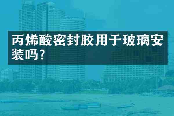 丙烯酸密封胶用于玻璃安装吗?