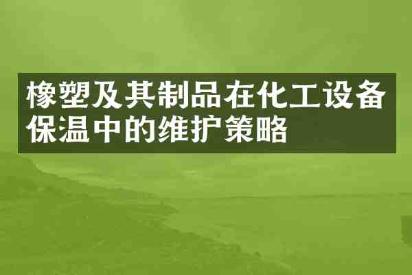 橡塑及其制品在化工设备保温中的维护策略