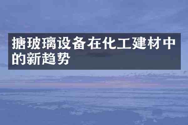 搪玻璃设备在化工建材中的新趋势
