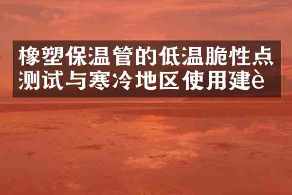 橡塑保温管的低温脆性点测试与寒冷地区使用建议