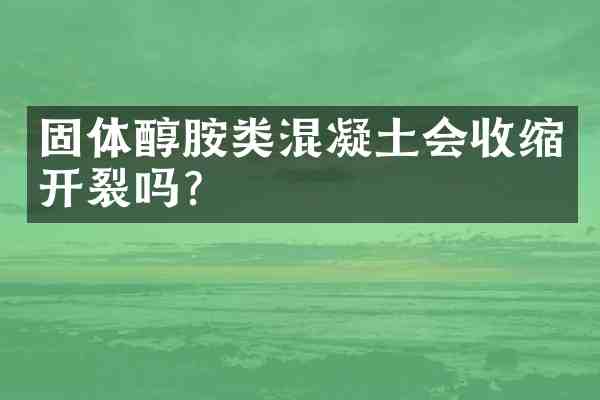 固体醇胺类混凝土会收缩开裂吗?