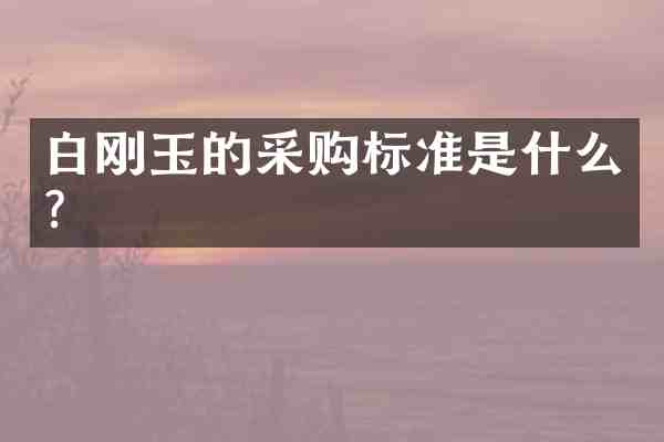 白刚玉的采购标准是什么?