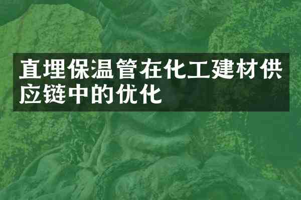 直埋保温管在化工建材供应链中的优化