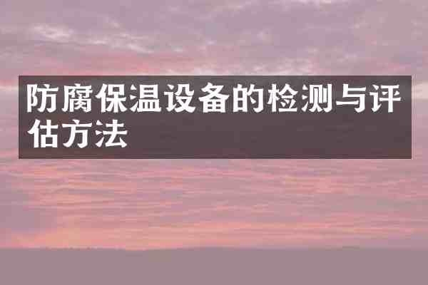 防腐保温设备的检测与评估方法