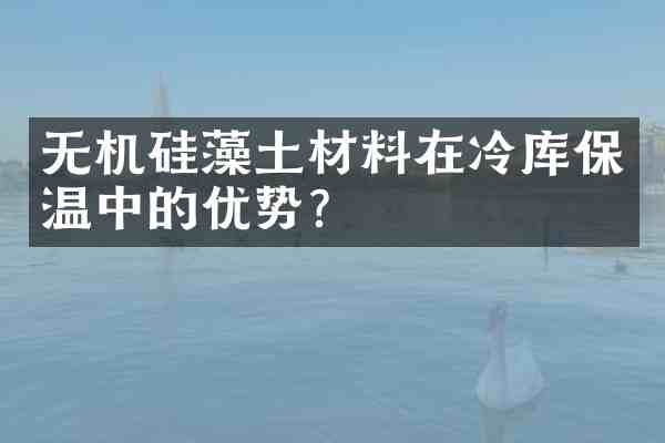 无机硅藻土材料在冷库保温中的优势?