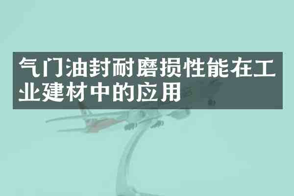 气门油封耐磨损性能在工业建材中的应用