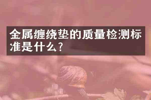 金属缠绕垫的质量检测标准是什么？