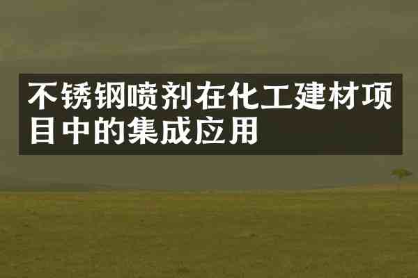 不锈钢喷剂在化工建材项目中的集成应用